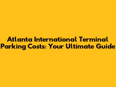 Atlanta International Terminal Parking Costs: Your Ultimate Guide