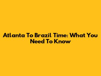 Atlanta To Brazil Time: What You Need To Know