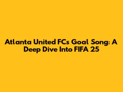 Atlanta United FC's Goal Song: A Deep Dive Into FIFA 25