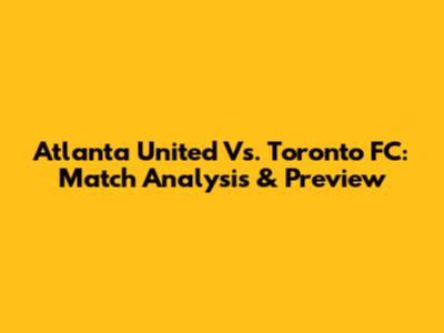 Atlanta United Vs. Toronto FC: Match Analysis & Preview