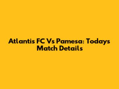 Atlantis FC Vs Pamesa: Today's Match Details