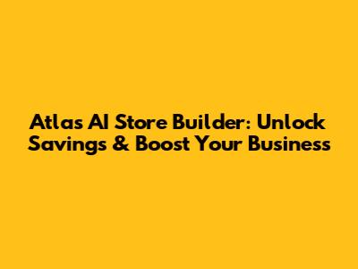 Atlas AI Store Builder: Unlock Savings & Boost Your Business