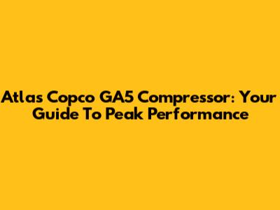 Atlas Copco GA5 Compressor: Your Guide To Peak Performance