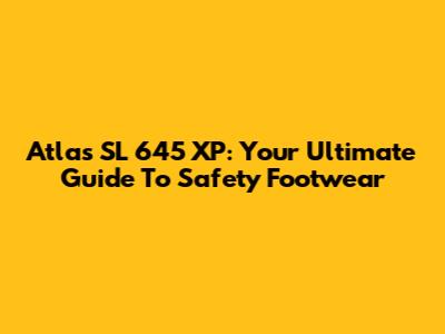 Atlas SL 645 XP: Your Ultimate Guide To Safety Footwear