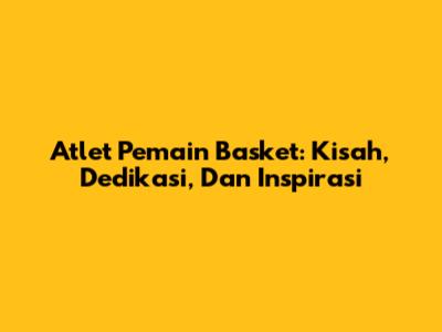 Atlet Pemain Basket: Kisah, Dedikasi, Dan Inspirasi