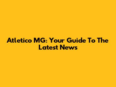 Atletico MG: Your Guide To The Latest News