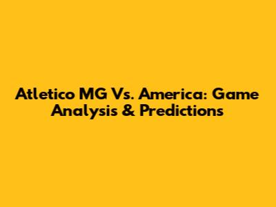 Atletico MG Vs. America: Game Analysis & Predictions
