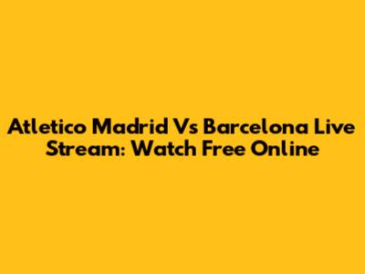 Atletico Madrid Vs Barcelona Live Stream: Watch Free Online