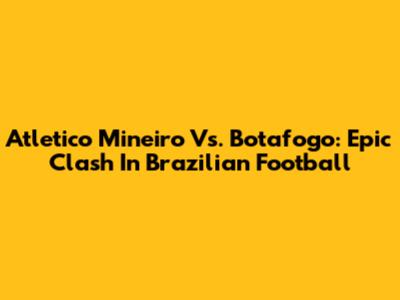 Atletico Mineiro Vs. Botafogo: Epic Clash In Brazilian Football