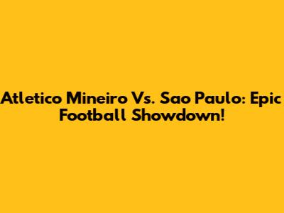 Atletico Mineiro Vs. Sao Paulo: Epic Football Showdown!