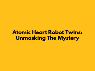 Atomic Heart Robot Twins: Unmasking The Mystery