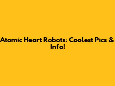 Atomic Heart Robots: Coolest Pics & Info!