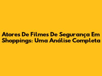Atores De Filmes De Segurança Em Shoppings: Uma Análise Completa