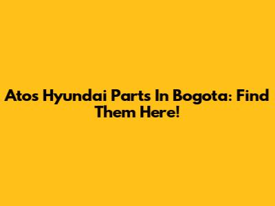 Atos Hyundai Parts In Bogota: Find Them Here!