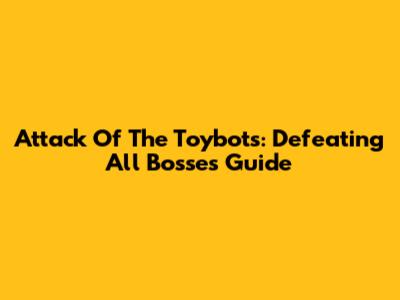 Attack Of The Toybots: Defeating All Bosses Guide