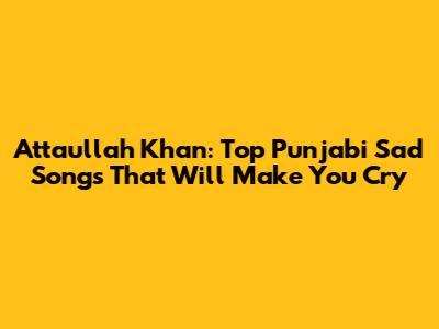 Attaullah Khan: Top Punjabi Sad Songs That Will Make You Cry