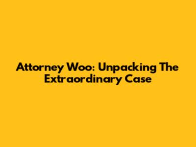 Attorney Woo: Unpacking The Extraordinary Case