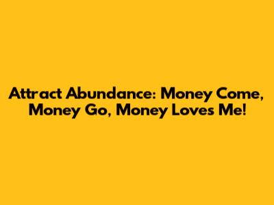 Attract Abundance: Money Come, Money Go, Money Loves Me!