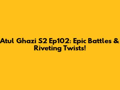 Atul Ghazi S2 Ep102: Epic Battles & Riveting Twists!