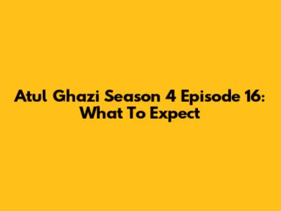 Atul Ghazi Season 4 Episode 16: What To Expect