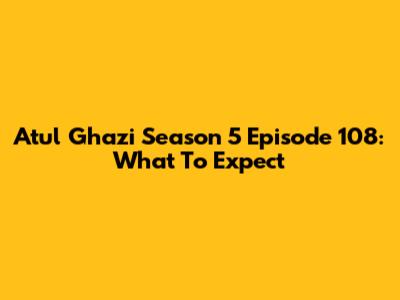 Atul Ghazi Season 5 Episode 108: What To Expect