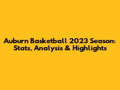 Auburn Basketball 2023 Season: Stats, Analysis & Highlights