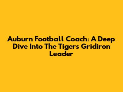 Auburn Football Coach: A Deep Dive Into The Tigers' Gridiron Leader