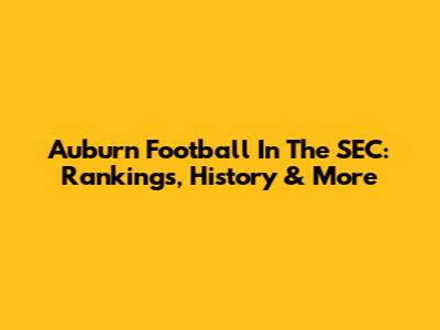 Auburn Football In The SEC: Rankings, History & More