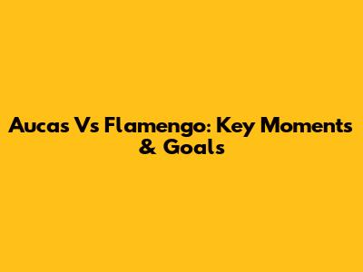Aucas Vs Flamengo: Key Moments & Goals