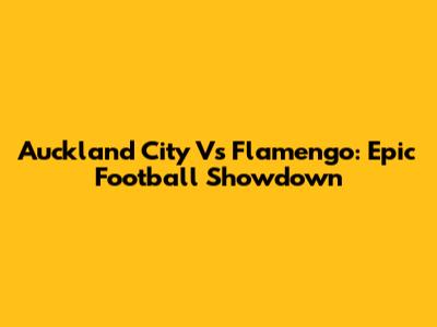 Auckland City Vs Flamengo: Epic Football Showdown