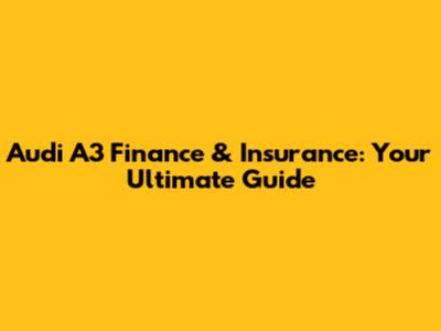Audi A3 Finance & Insurance: Your Ultimate Guide