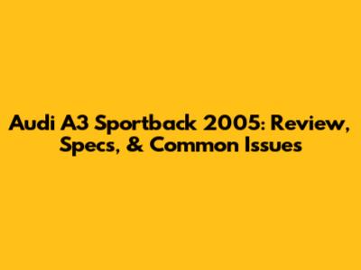 Audi A3 Sportback 2005: Review, Specs, & Common Issues