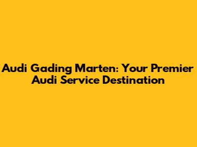 Audi Gading Marten: Your Premier Audi Service Destination
