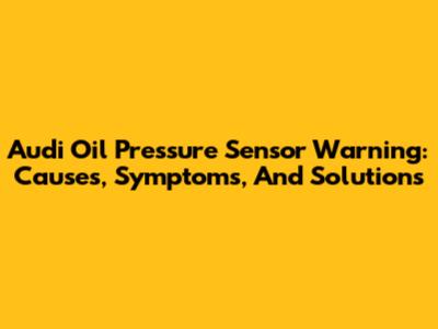 Audi Oil Pressure Sensor Warning: Causes, Symptoms, And Solutions
