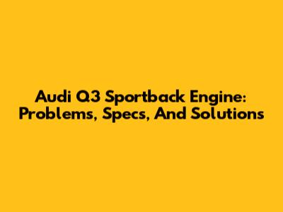 Audi Q3 Sportback Engine: Problems, Specs, And Solutions