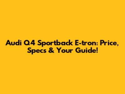 Audi Q4 Sportback E-tron: Price, Specs & Your Guide!
