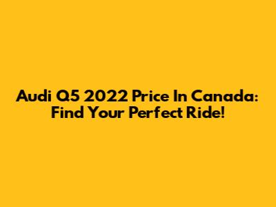 Audi Q5 2022 Price In Canada: Find Your Perfect Ride!