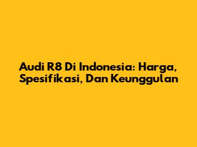 Audi R8 Di Indonesia: Harga, Spesifikasi, Dan Keunggulan
