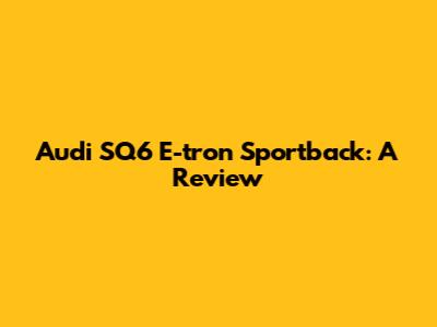 Audi SQ6 E-tron Sportback: A Review