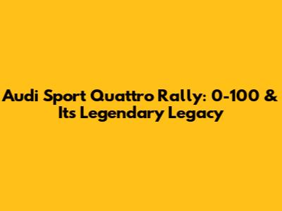 Audi Sport Quattro Rally: 0-100 & Its Legendary Legacy