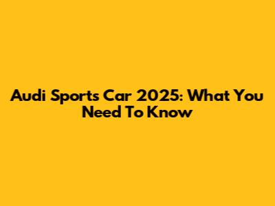 Audi Sports Car 2025: What You Need To Know