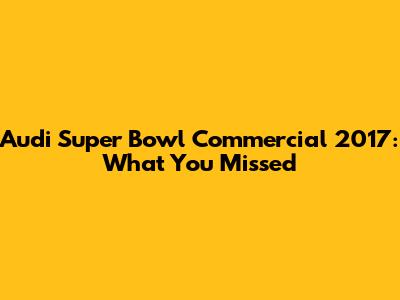 Audi Super Bowl Commercial 2017: What You Missed