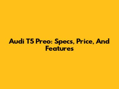 Audi T5 Preo: Specs, Price, And Features