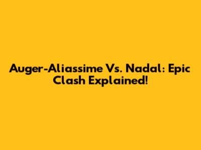 Auger-Aliassime Vs. Nadal: Epic Clash Explained!