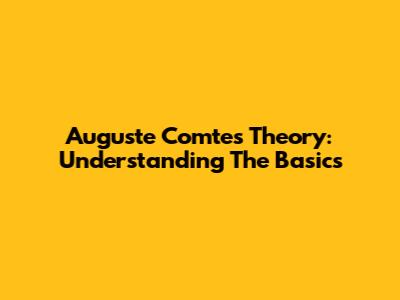 Auguste Comte's Theory: Understanding The Basics