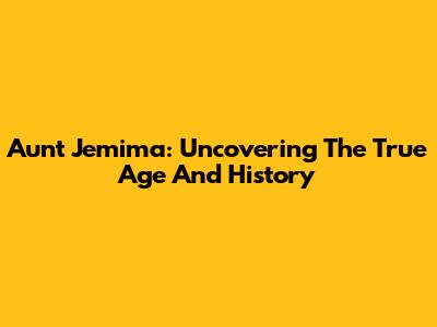 Aunt Jemima: Uncovering The True Age And History