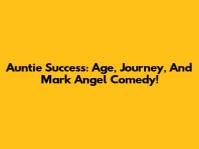 Auntie Success: Age, Journey, And Mark Angel Comedy!