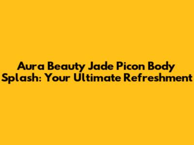 Aura Beauty Jade Picon Body Splash: Your Ultimate Refreshment