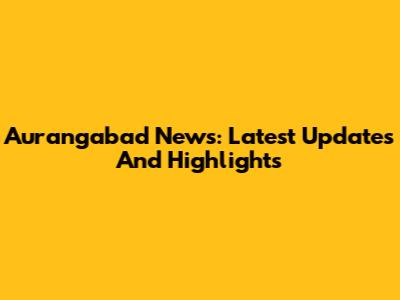 Aurangabad News: Latest Updates And Highlights