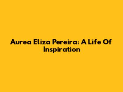 Aurea Eliza Pereira: A Life Of Inspiration